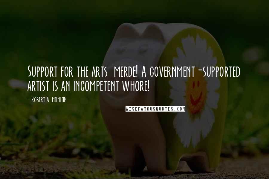 Robert A. Heinlein Quotes: Support for the arts merde! A government-supported artist is an incompetent whore!