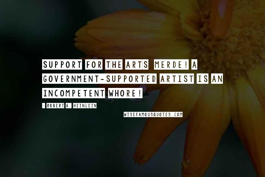 Robert A. Heinlein Quotes: Support for the arts merde! A government-supported artist is an incompetent whore!