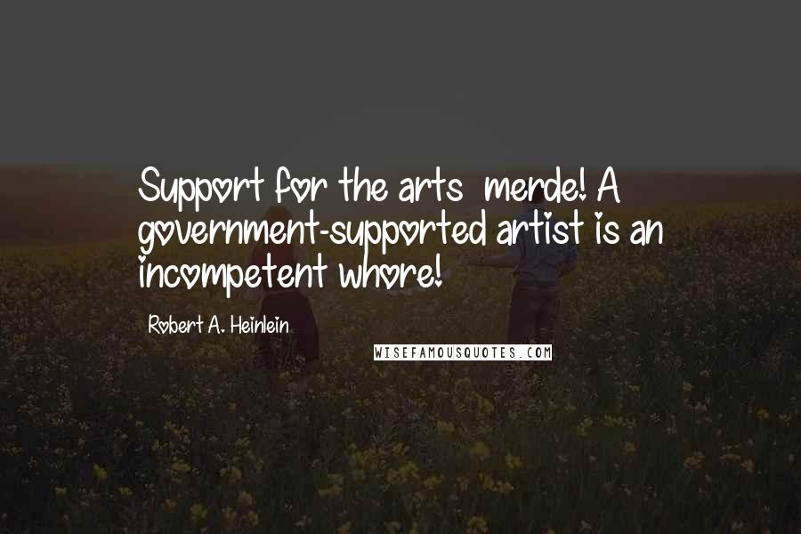 Robert A. Heinlein Quotes: Support for the arts merde! A government-supported artist is an incompetent whore!