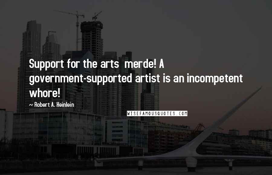 Robert A. Heinlein Quotes: Support for the arts merde! A government-supported artist is an incompetent whore!