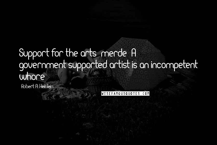 Robert A. Heinlein Quotes: Support for the arts merde! A government-supported artist is an incompetent whore!