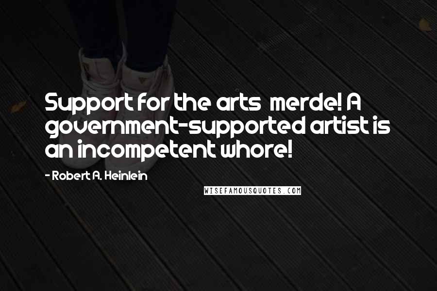 Robert A. Heinlein Quotes: Support for the arts merde! A government-supported artist is an incompetent whore!