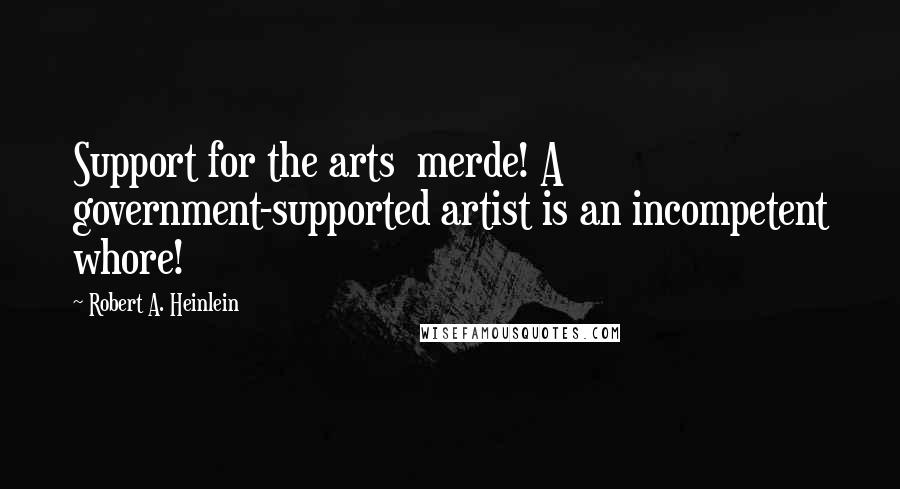 Robert A. Heinlein Quotes: Support for the arts merde! A government-supported artist is an incompetent whore!