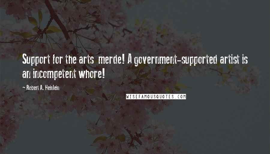 Robert A. Heinlein Quotes: Support for the arts merde! A government-supported artist is an incompetent whore!