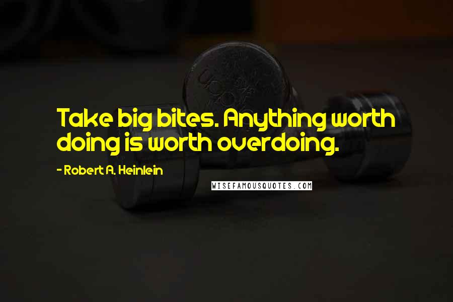 Robert A. Heinlein Quotes: Take big bites. Anything worth doing is worth overdoing.