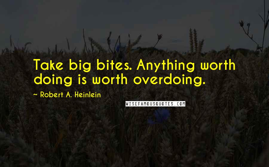 Robert A. Heinlein Quotes: Take big bites. Anything worth doing is worth overdoing.