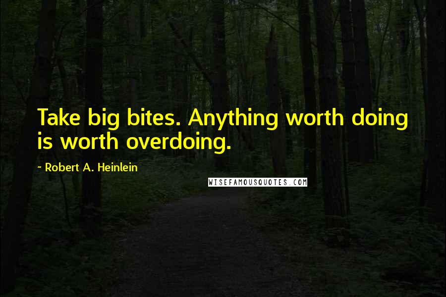 Robert A. Heinlein Quotes: Take big bites. Anything worth doing is worth overdoing.