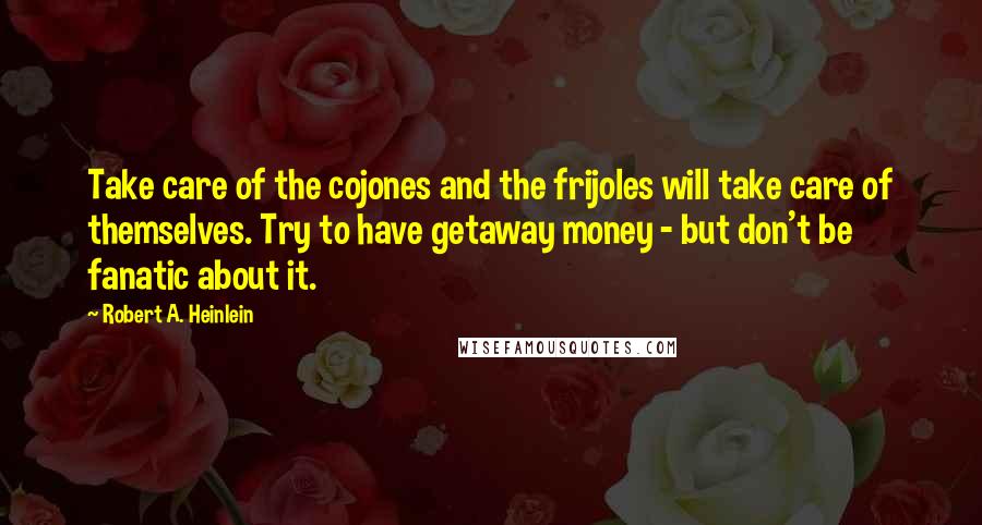 Robert A. Heinlein Quotes: Take care of the cojones and the frijoles will take care of themselves. Try to have getaway money - but don't be fanatic about it.