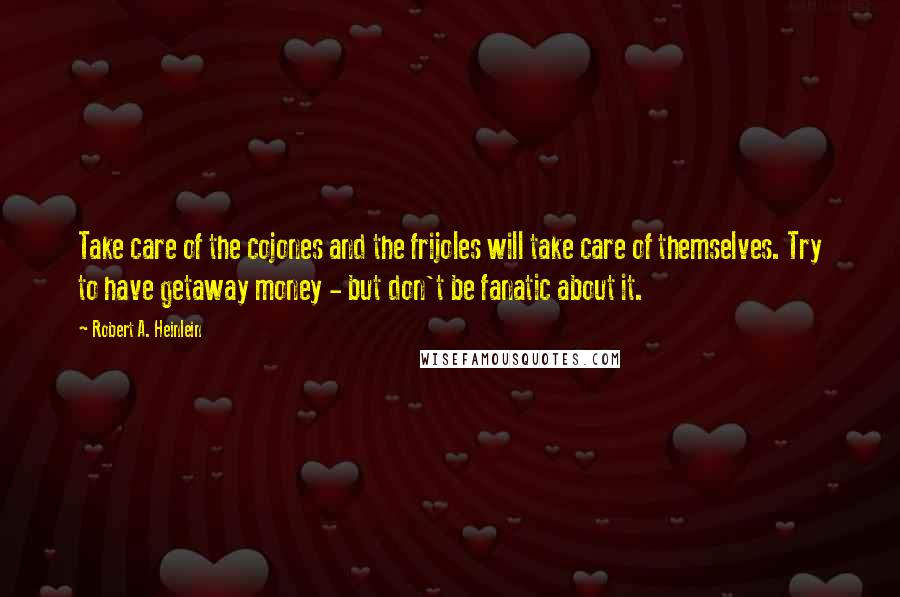 Robert A. Heinlein Quotes: Take care of the cojones and the frijoles will take care of themselves. Try to have getaway money - but don't be fanatic about it.