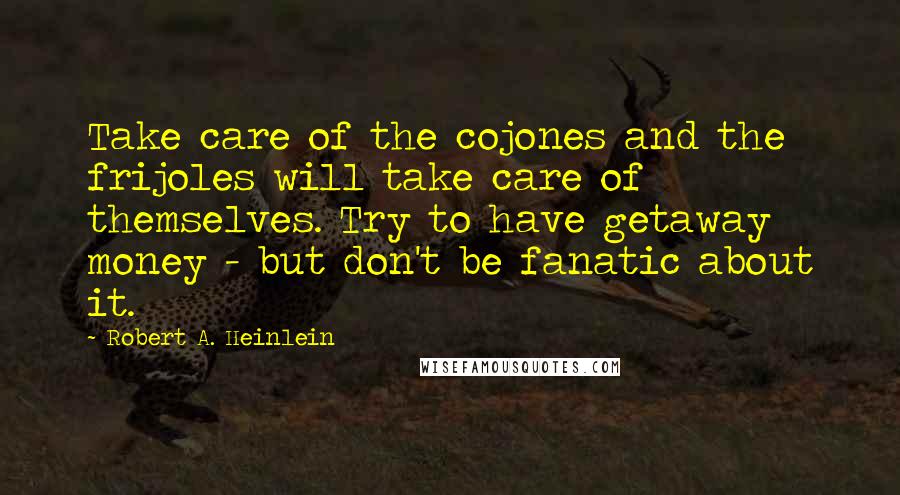 Robert A. Heinlein Quotes: Take care of the cojones and the frijoles will take care of themselves. Try to have getaway money - but don't be fanatic about it.