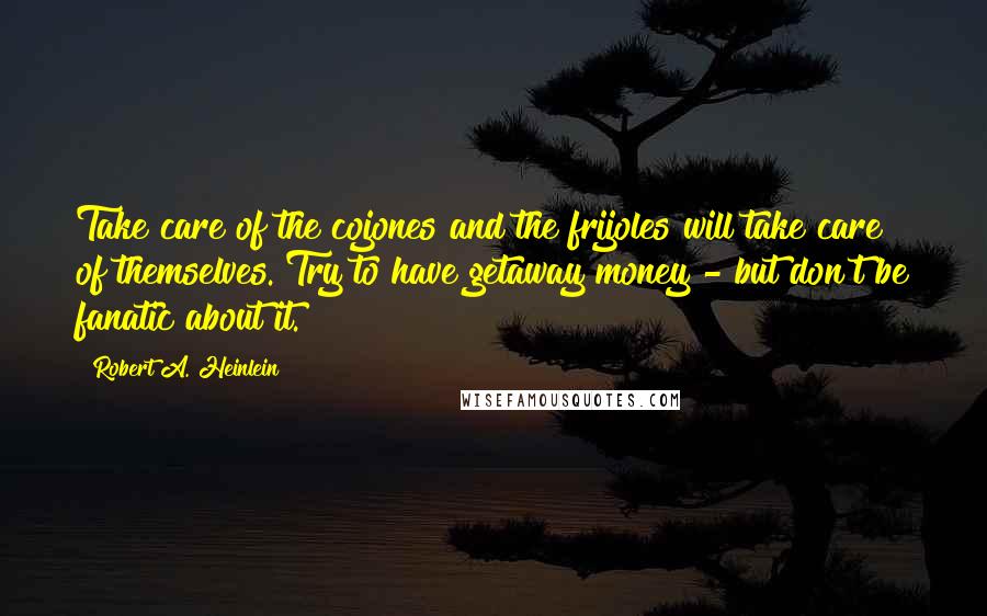 Robert A. Heinlein Quotes: Take care of the cojones and the frijoles will take care of themselves. Try to have getaway money - but don't be fanatic about it.