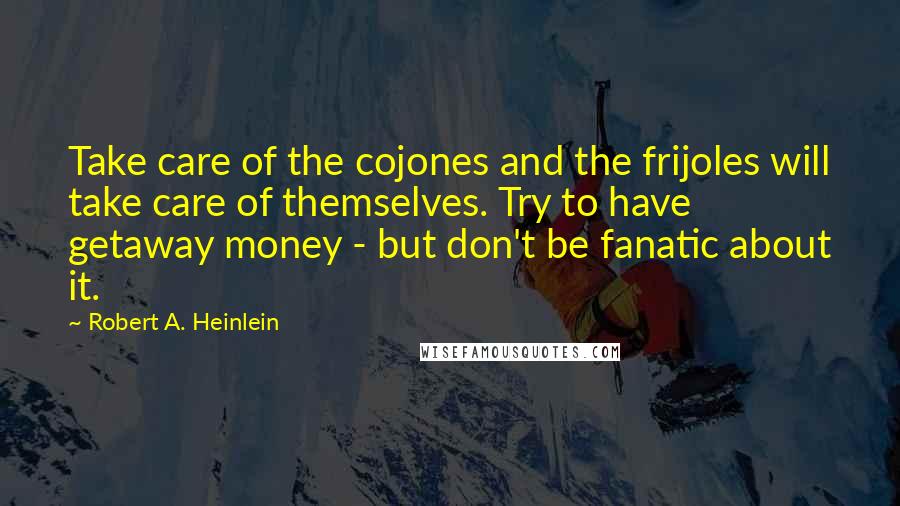 Robert A. Heinlein Quotes: Take care of the cojones and the frijoles will take care of themselves. Try to have getaway money - but don't be fanatic about it.