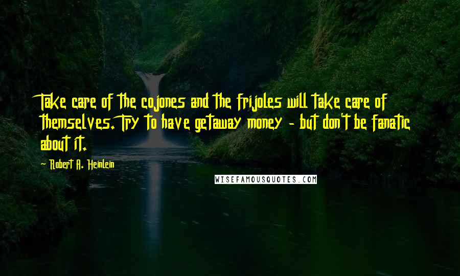 Robert A. Heinlein Quotes: Take care of the cojones and the frijoles will take care of themselves. Try to have getaway money - but don't be fanatic about it.