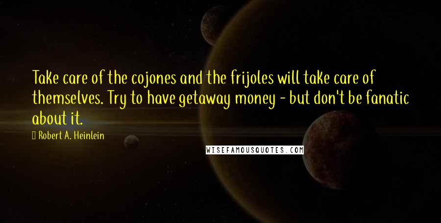 Robert A. Heinlein Quotes: Take care of the cojones and the frijoles will take care of themselves. Try to have getaway money - but don't be fanatic about it.