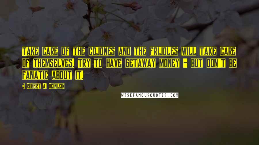 Robert A. Heinlein Quotes: Take care of the cojones and the frijoles will take care of themselves. Try to have getaway money - but don't be fanatic about it.