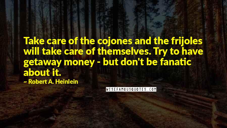 Robert A. Heinlein Quotes: Take care of the cojones and the frijoles will take care of themselves. Try to have getaway money - but don't be fanatic about it.