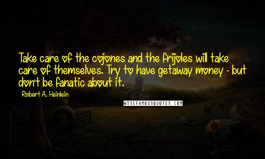 Robert A. Heinlein Quotes: Take care of the cojones and the frijoles will take care of themselves. Try to have getaway money - but don't be fanatic about it.