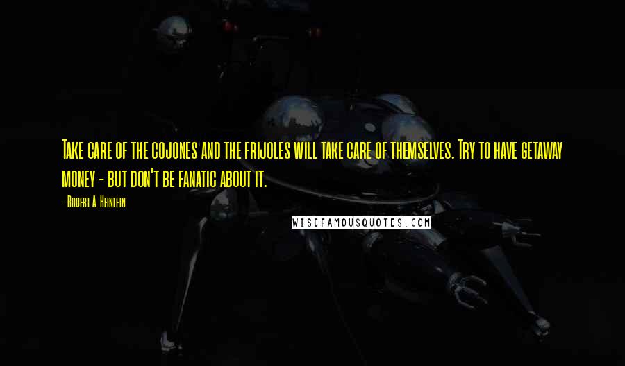 Robert A. Heinlein Quotes: Take care of the cojones and the frijoles will take care of themselves. Try to have getaway money - but don't be fanatic about it.