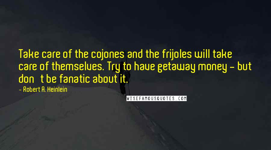 Robert A. Heinlein Quotes: Take care of the cojones and the frijoles will take care of themselves. Try to have getaway money - but don't be fanatic about it.