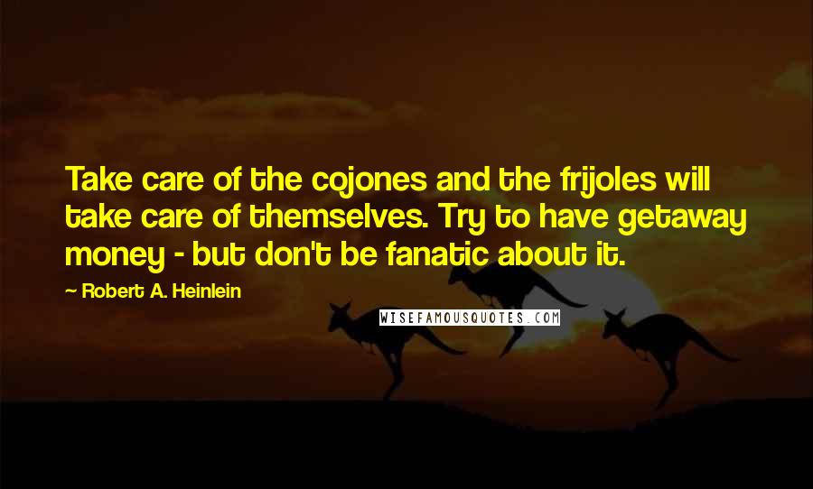 Robert A. Heinlein Quotes: Take care of the cojones and the frijoles will take care of themselves. Try to have getaway money - but don't be fanatic about it.
