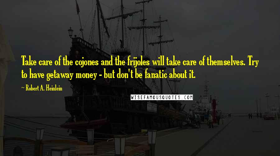 Robert A. Heinlein Quotes: Take care of the cojones and the frijoles will take care of themselves. Try to have getaway money - but don't be fanatic about it.