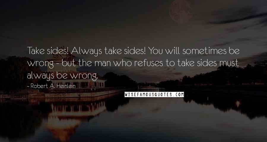 Robert A. Heinlein Quotes: Take sides! Always take sides! You will sometimes be wrong - but the man who refuses to take sides must always be wrong.