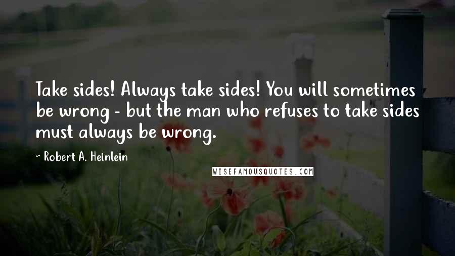 Robert A. Heinlein Quotes: Take sides! Always take sides! You will sometimes be wrong - but the man who refuses to take sides must always be wrong.