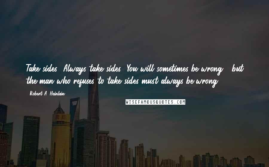 Robert A. Heinlein Quotes: Take sides! Always take sides! You will sometimes be wrong - but the man who refuses to take sides must always be wrong.