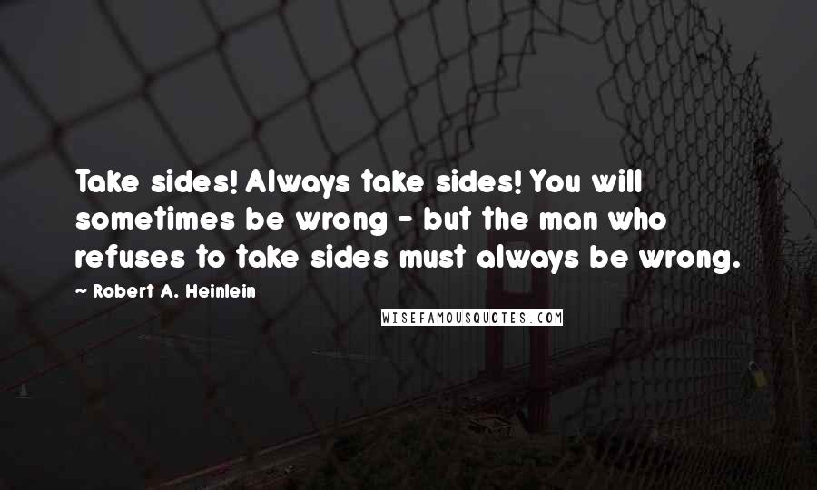 Robert A. Heinlein Quotes: Take sides! Always take sides! You will sometimes be wrong - but the man who refuses to take sides must always be wrong.