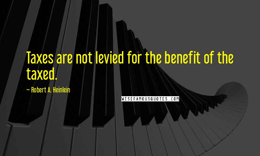 Robert A. Heinlein Quotes: Taxes are not levied for the benefit of the taxed.
