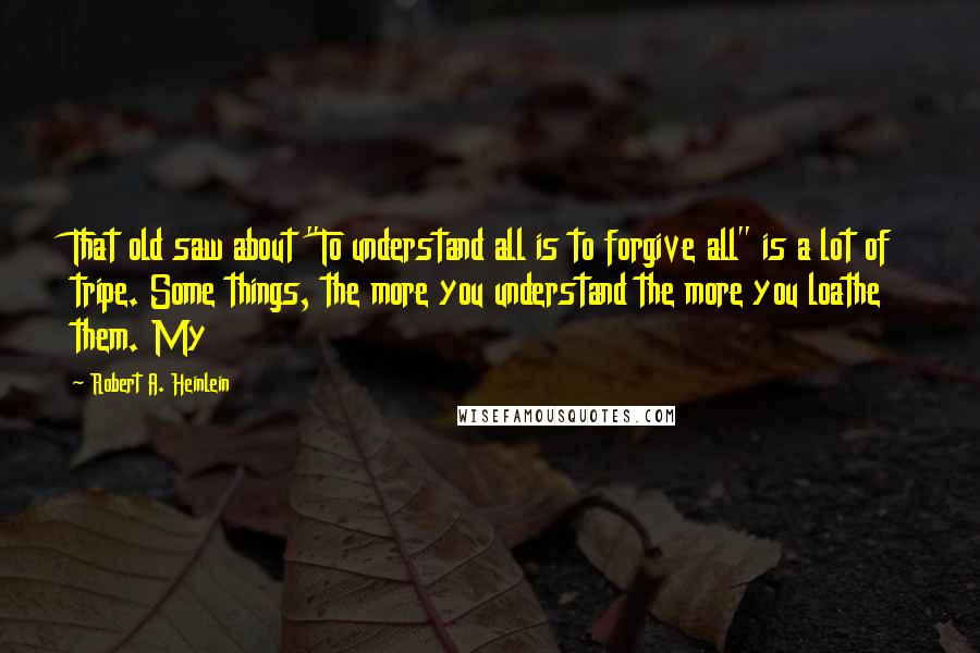 Robert A. Heinlein Quotes: That old saw about "To understand all is to forgive all" is a lot of tripe. Some things, the more you understand the more you loathe them. My