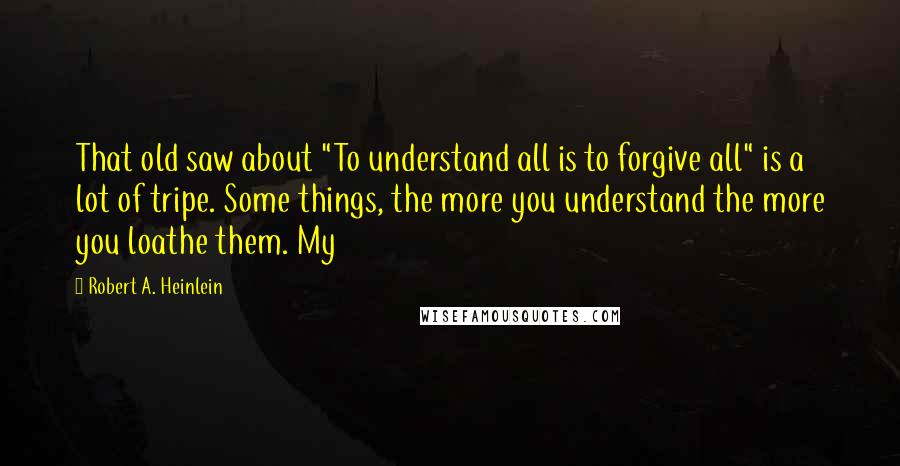 Robert A. Heinlein Quotes: That old saw about "To understand all is to forgive all" is a lot of tripe. Some things, the more you understand the more you loathe them. My