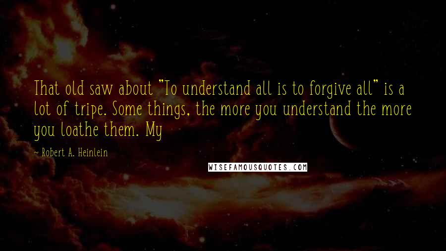 Robert A. Heinlein Quotes: That old saw about "To understand all is to forgive all" is a lot of tripe. Some things, the more you understand the more you loathe them. My