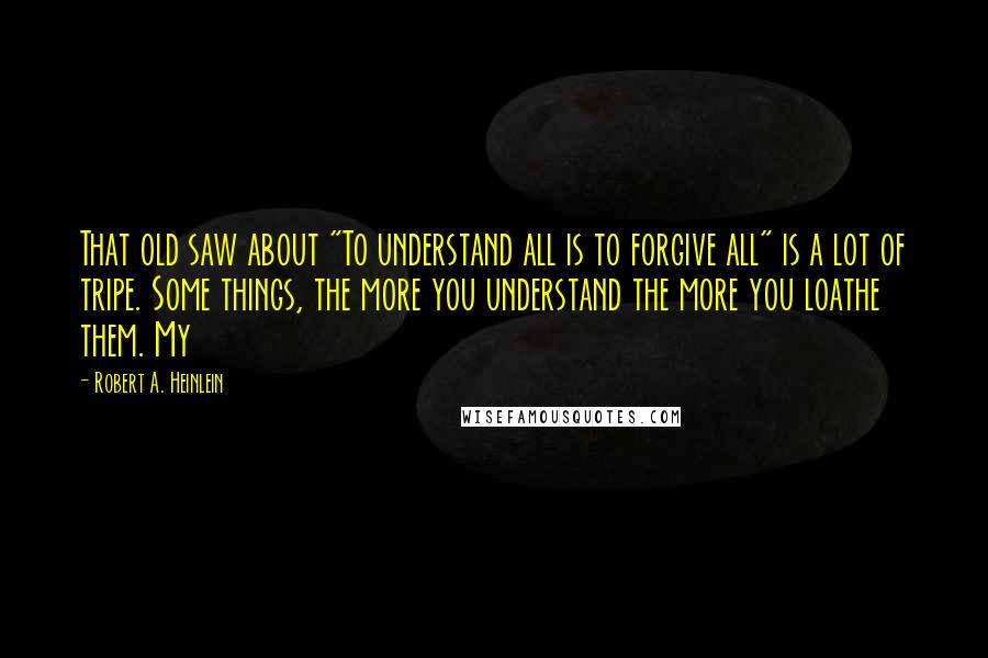 Robert A. Heinlein Quotes: That old saw about "To understand all is to forgive all" is a lot of tripe. Some things, the more you understand the more you loathe them. My