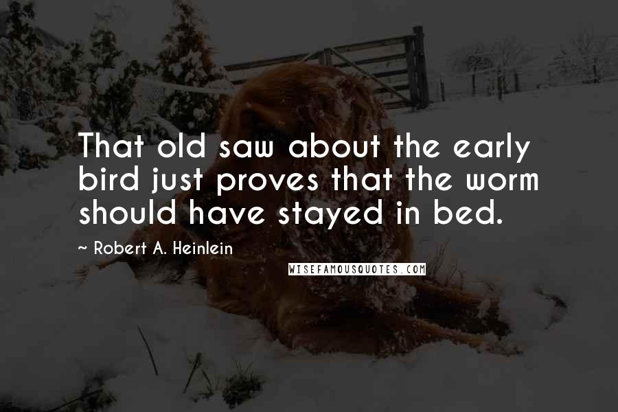 Robert A. Heinlein Quotes: That old saw about the early bird just proves that the worm should have stayed in bed.