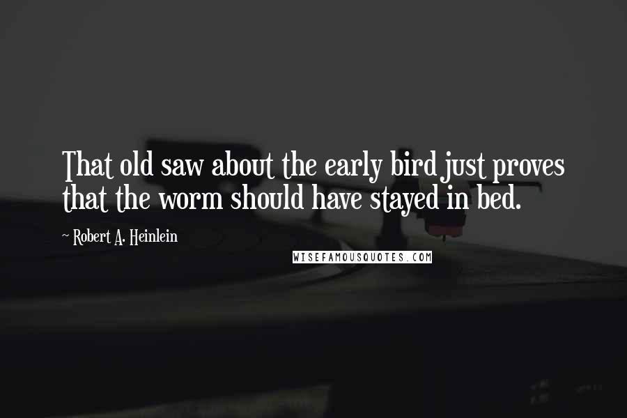 Robert A. Heinlein Quotes: That old saw about the early bird just proves that the worm should have stayed in bed.