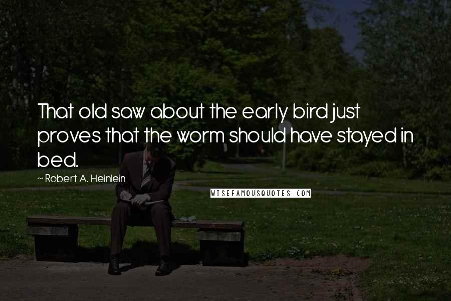 Robert A. Heinlein Quotes: That old saw about the early bird just proves that the worm should have stayed in bed.