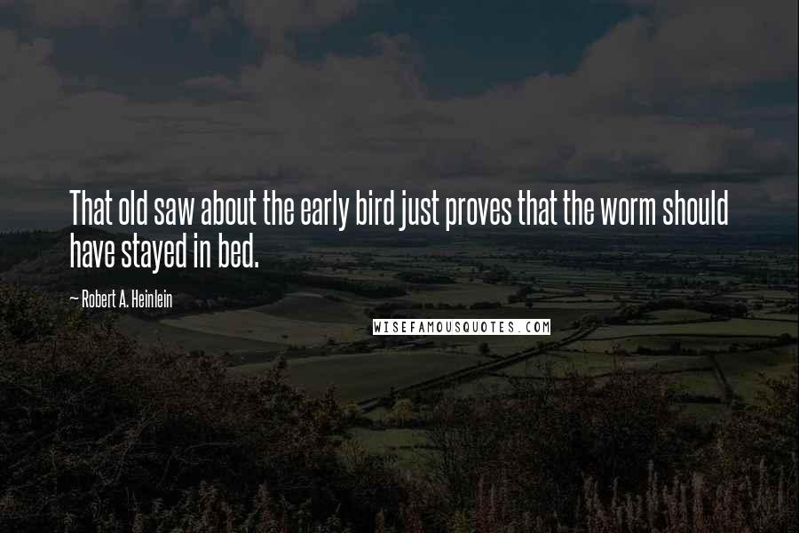 Robert A. Heinlein Quotes: That old saw about the early bird just proves that the worm should have stayed in bed.