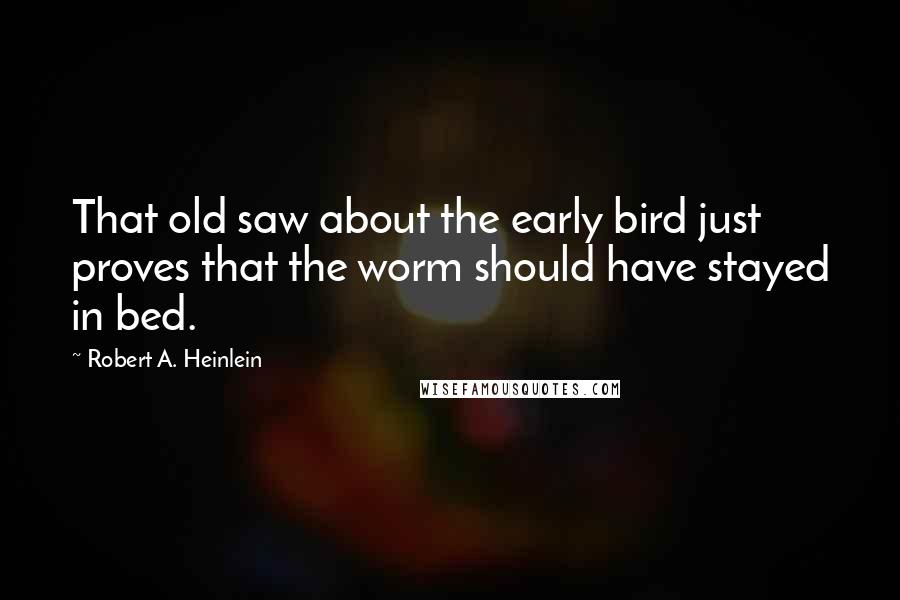 Robert A. Heinlein Quotes: That old saw about the early bird just proves that the worm should have stayed in bed.