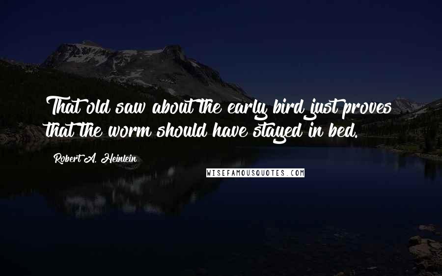 Robert A. Heinlein Quotes: That old saw about the early bird just proves that the worm should have stayed in bed.