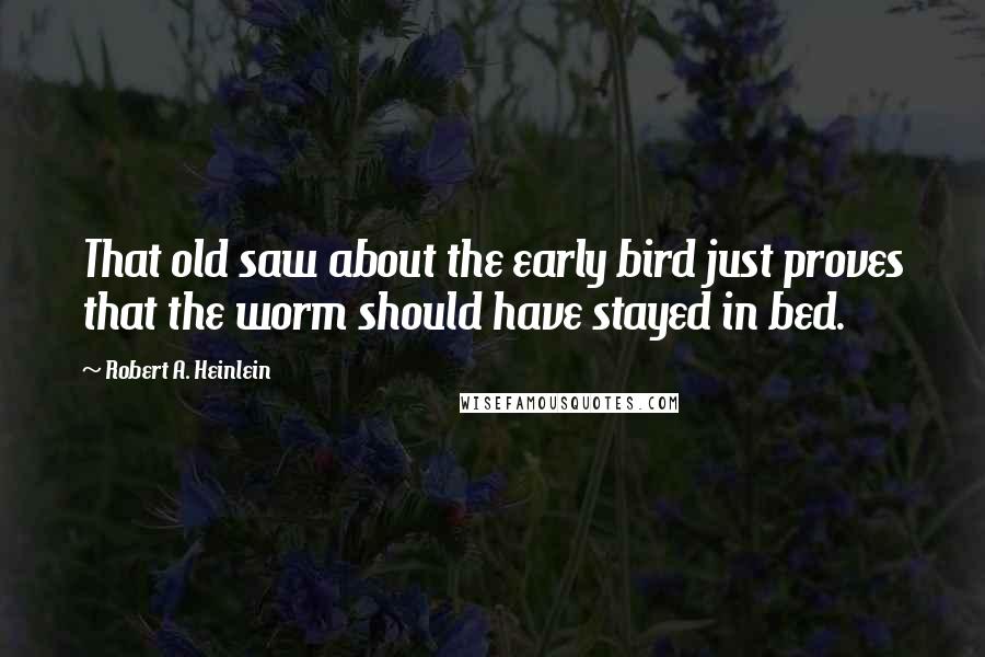 Robert A. Heinlein Quotes: That old saw about the early bird just proves that the worm should have stayed in bed.