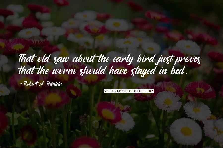 Robert A. Heinlein Quotes: That old saw about the early bird just proves that the worm should have stayed in bed.