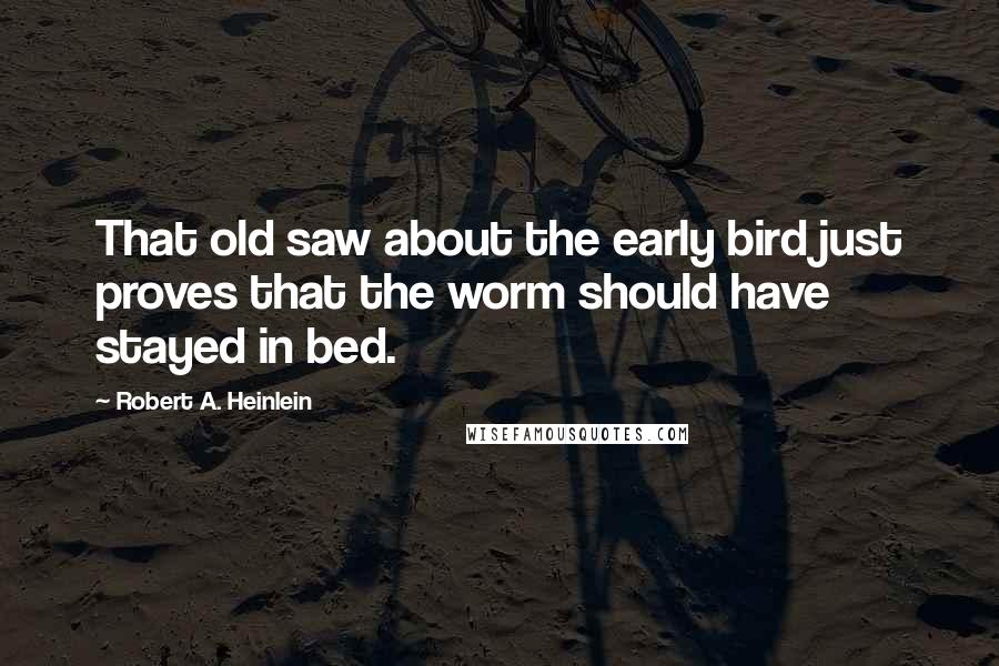 Robert A. Heinlein Quotes: That old saw about the early bird just proves that the worm should have stayed in bed.
