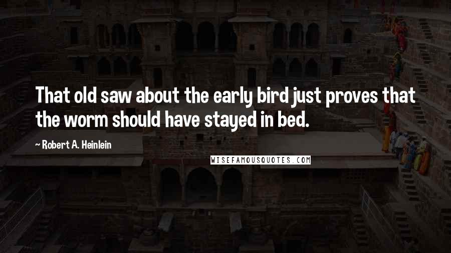 Robert A. Heinlein Quotes: That old saw about the early bird just proves that the worm should have stayed in bed.