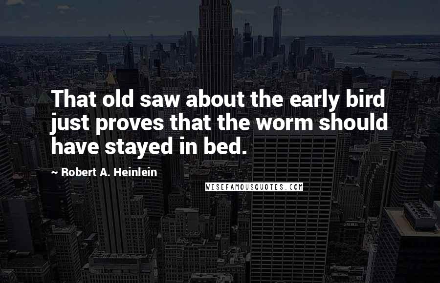 Robert A. Heinlein Quotes: That old saw about the early bird just proves that the worm should have stayed in bed.