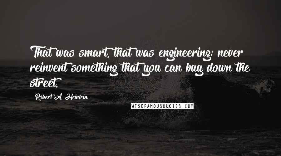 Robert A. Heinlein Quotes: That was smart, that was engineering: never reinvent something that you can buy down the street.