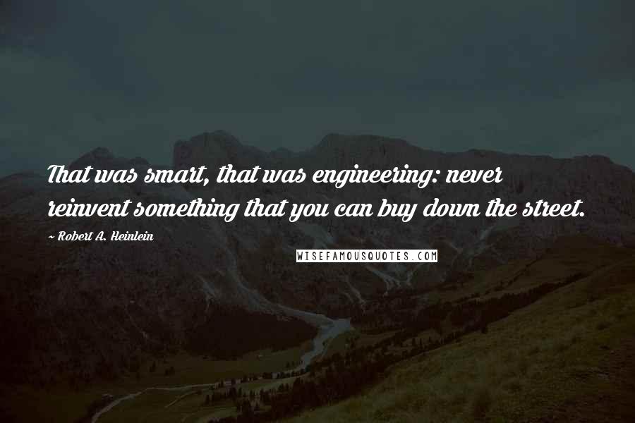 Robert A. Heinlein Quotes: That was smart, that was engineering: never reinvent something that you can buy down the street.