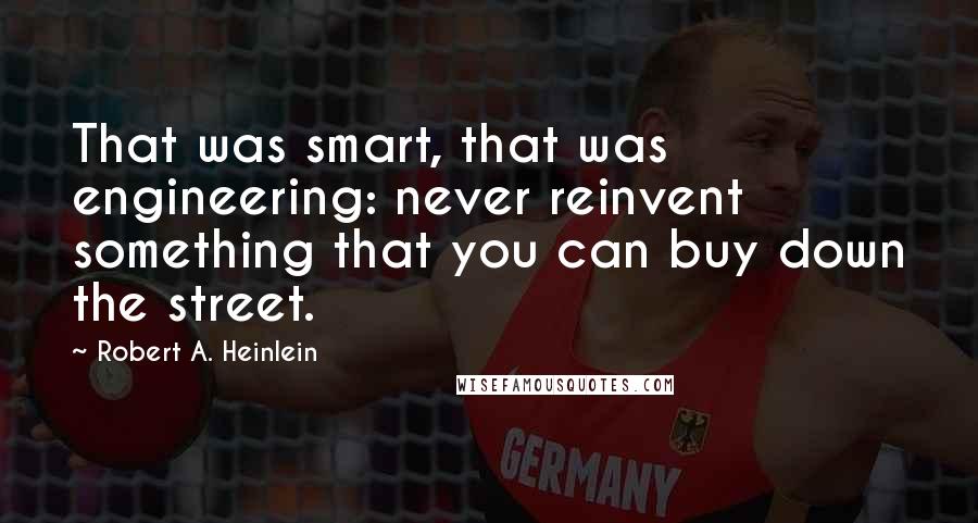 Robert A. Heinlein Quotes: That was smart, that was engineering: never reinvent something that you can buy down the street.