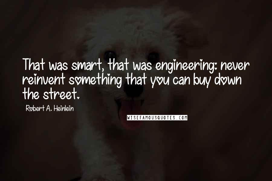 Robert A. Heinlein Quotes: That was smart, that was engineering: never reinvent something that you can buy down the street.