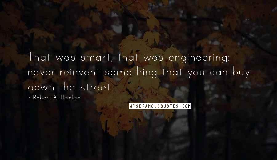 Robert A. Heinlein Quotes: That was smart, that was engineering: never reinvent something that you can buy down the street.